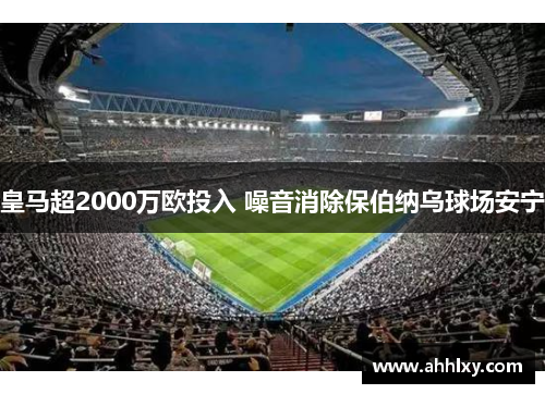 皇马超2000万欧投入 噪音消除保伯纳乌球场安宁